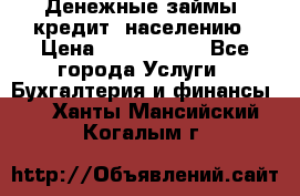 Денежные займы (кредит) населению › Цена ­ 1 500 000 - Все города Услуги » Бухгалтерия и финансы   . Ханты-Мансийский,Когалым г.
